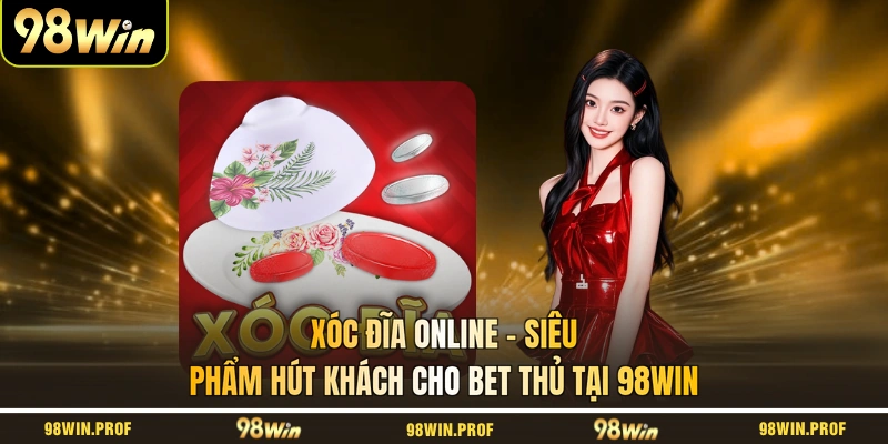 Xóc Đĩa Online - Siêu Phẩm Hút Khách Cho Bet Thủ Tại 98WIN